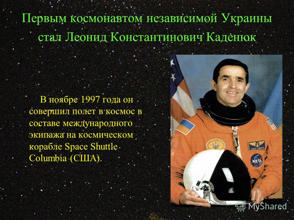Первым космонавтом независимой Украины стал Леонид Константинович Каденюк В ноябре 1997 года он совершил полет в космос в составе международного экипажа на космическом корабле Space Shuttle Columbia (США).