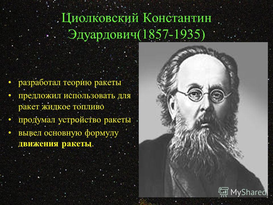 Циолковский Константин Эдуардович(1857-1935) разработал теорию ракеты предложил использовать для ракет жидкое топливо продумал устройство ракеты вывел основную формулу движения ракеты.