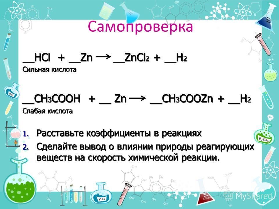 Самопроверка __HCl + __Zn __ZnCl 2 + __H 2 Сильная кислота __СH 3 COOH + __ Zn __CH 3 COOZn + __H 2 Слабая кислота 1. Расставьте коэффициенты в реакциях 2. Сделайте вывод о влиянии природы реагирующих веществ на скорость химической реакции.