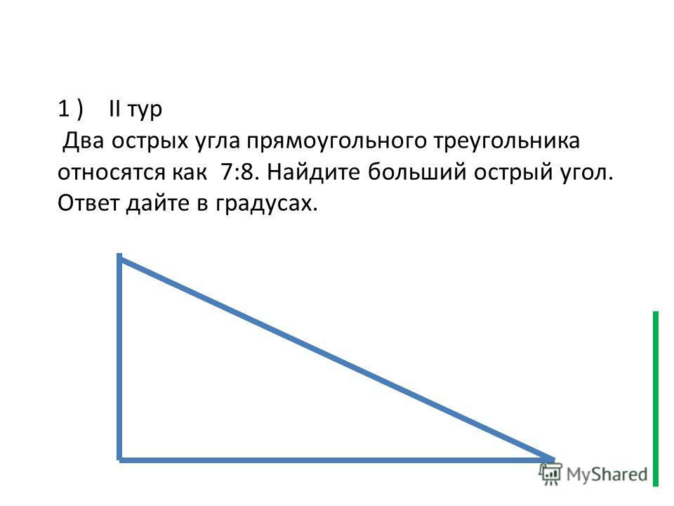 1 ) II тур Два острых угла прямоугольного треугольника относятся как 7:8. Найдите больший острый угол. Ответ дайте в градусах.