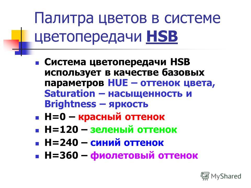 Палитра цветов в системе цветопередачи HSB Система цветопередачи HSB использует в качестве базовых параметров HUE – оттенок цвета, Saturation – насыщенность и Brightness – яркость Н=0 – красный оттенок Н=120 – зеленый оттенок Н=240 – синий оттенок Н=