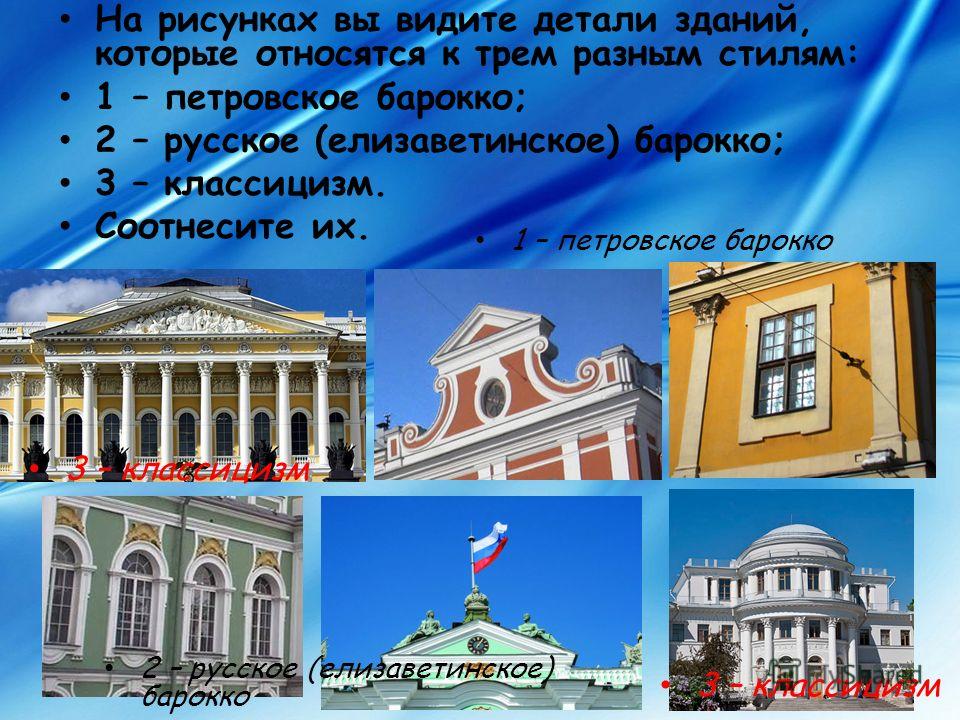 На рисунках вы видите детали зданий, которые относятся к трем разным стилям: 1 – петровское барокко; 2 – русское (елизаветинское) барокко; 3 – классицизм. Соотнесите их. 1 – петровское барокко 2 – русское (елизаветинское) барокко 3 – классицизм