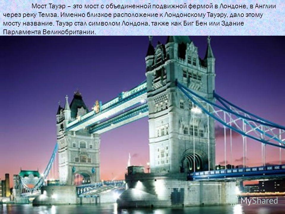 Мост Тауэр – это мост с объединенной подвижной фермой в Лондоне, в Англии через реку Темза. Именно близкое расположение к Лондонскому Тауэру, дало этому мосту название. Тауэр стал символом Лондона, также как Биг Бен или Здание Парламента Великобритан