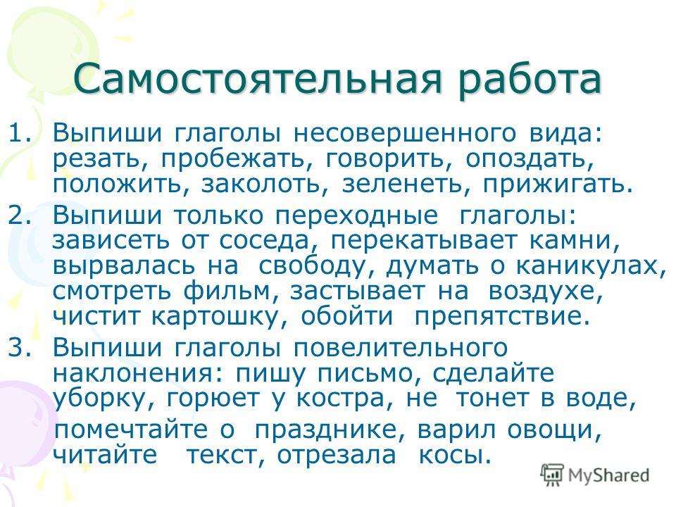 Самостоятельная работа 1.Выпиши глаголы несовершенного вида: резать, пробежать, говорить, опоздать, положить, заколоть, зеленеть, прижигать. 2.Выпиши только переходные глаголы: зависеть от соседа, перекатывает камни, вырвалась на свободу, думать о ка