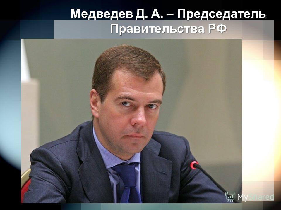 Медведев Д. А. – Председатель Правительства РФ