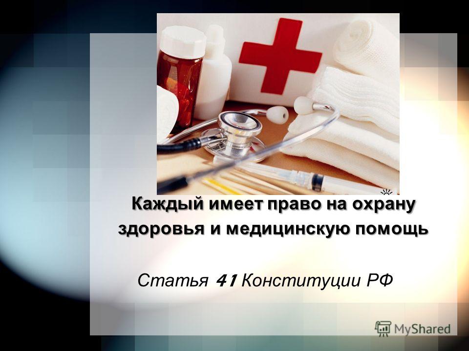 Каждый имеет право на охрану здоровья и медицинскую помощь Статья 41 Конституции РФ