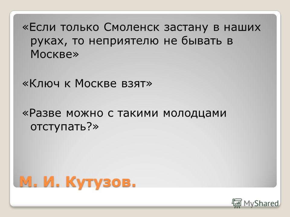 М. И. Кутузов. «Если только Смоленск застану в наших руках, то неприятелю не бывать в Москве» «Ключ к Москве взят» «Разве можно с такими молодцами отступать?»
