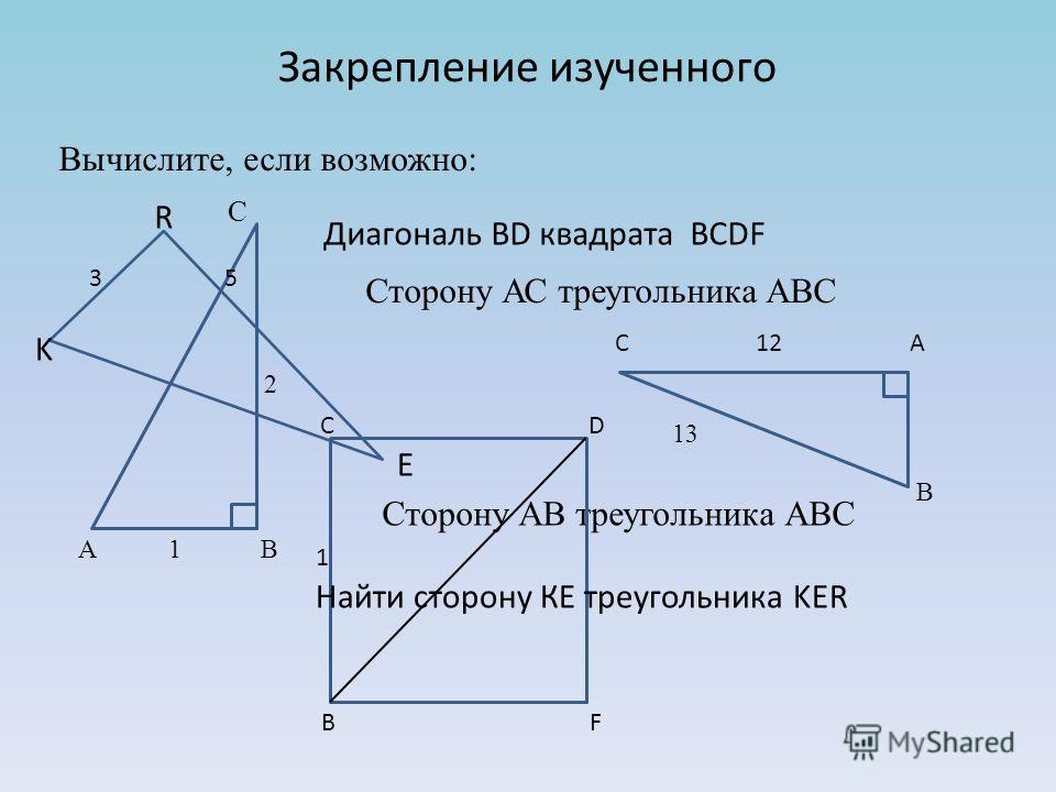 Закрепление изученного Вычислите, если возможно: Сторону АС треугольника АВС Сторону АВ треугольника АВС C 2 A 1 B C 12 A 13 B C D 1 B F Диагональ BD квадрата BCDF R 3 5 E K Найти сторону КЕ треугольника KER