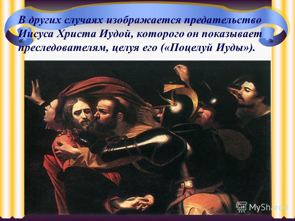 В других случаях изображается предательство Иисуса Христа Иудой, которого он показывает преследователям, целуя его («Поцелуй Иуды»).