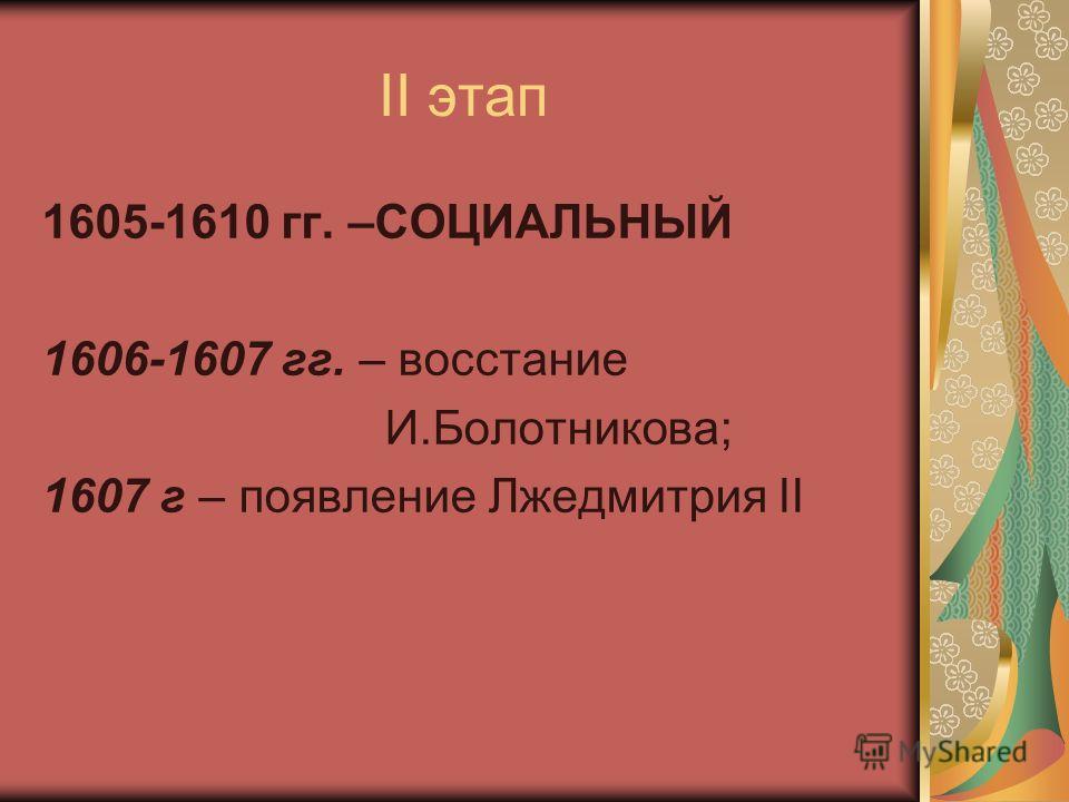II этап 1605-1610 гг. –СОЦИАЛЬНЫЙ 1606-1607 гг. – восстание И.Болотникова; 1607 г – появление Лжедмитрия II