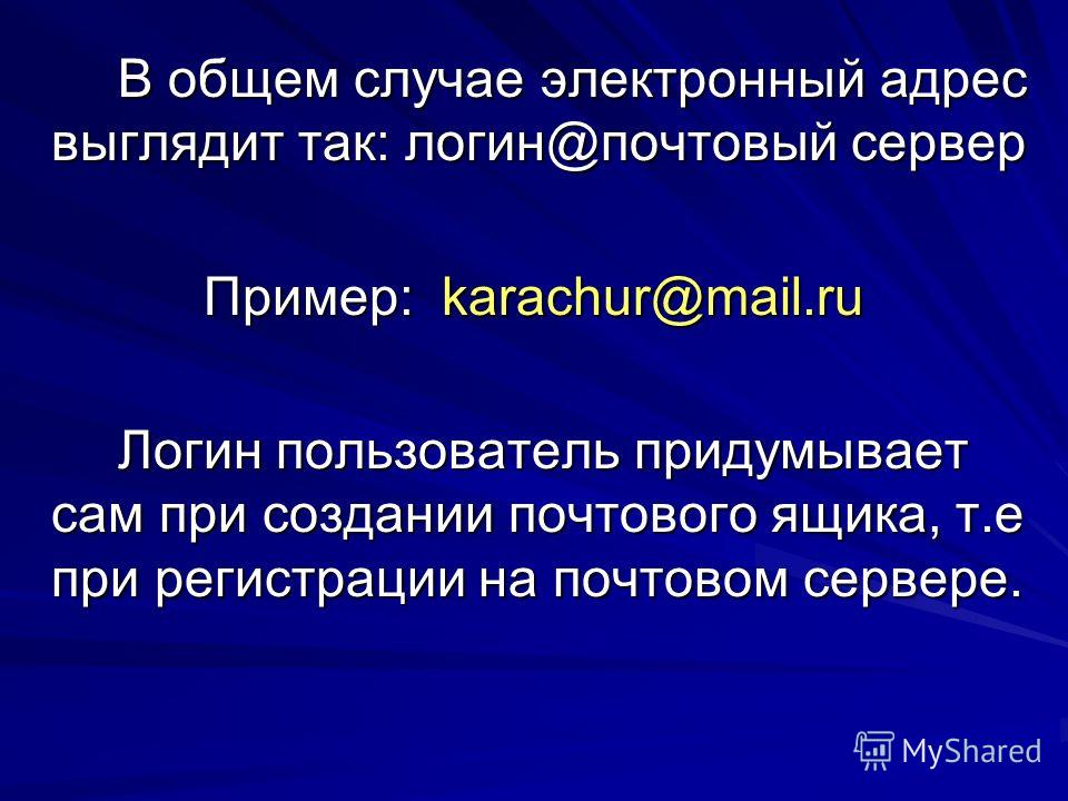 В общем случае электронный адрес выглядит так: логин@почтовый сервер Пример: karachur@mail.ru Логин пользователь придумывает сам при создании почтового ящика, т.е при регистрации на почтовом сервере.
