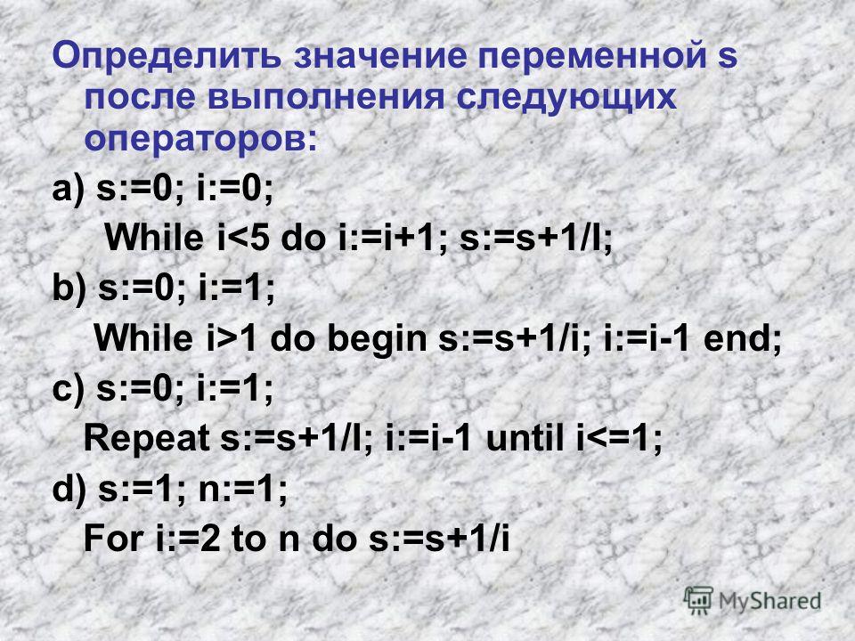 Определить значение переменной s после выполнения следующих операторов: a) s:=0; i:=0; While i1 do begin s:=s+1/i; i:=i-1 end; c) s:=0; i:=1; Repeat s:=s+1/I; i:=i-1 until i