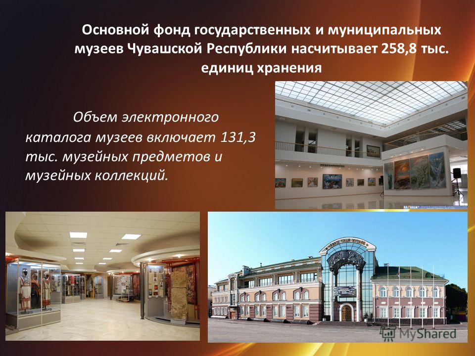 Основной фонд государственных и муниципальных музеев Чувашской Республики насчитывает 258,8 тыс. единиц хранения Объем электронного каталога музеев включает 131,3 тыс. музейных предметов и музейных коллекций.