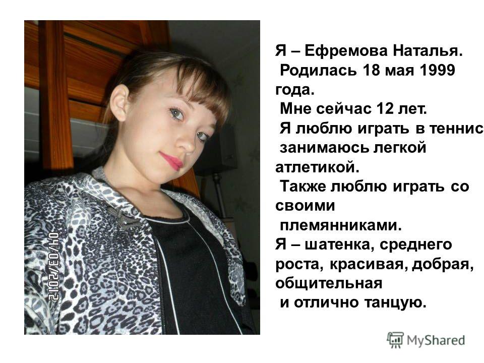 Я – Ефремова Наталья. Родилась 18 мая 1999 года. Мне сейчас 12 лет. Я люблю играть в теннис, занимаюсь легкой атлетикой. Также люблю играть со своими племянниками. Я – шатенка, среднего роста, красивая, добрая, общительная и отлично танцую.