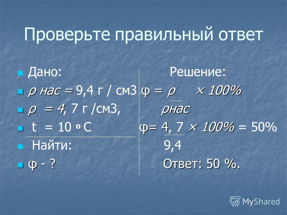 Проверьте правильный ответ Дано: Решение: ρнас = φ = ρ × 100% ρ нас = 9,4 г / см3 φ = ρ × 100% ρ = 4 ρнас ρ = 4, 7 г /см3, ρнас φ= 4 × 100% t = 10 º С φ= 4, 7 × 100% = 50% Найти: 9,4 φ - ? Ответ: 50 %. φ - ? Ответ: 50 %.