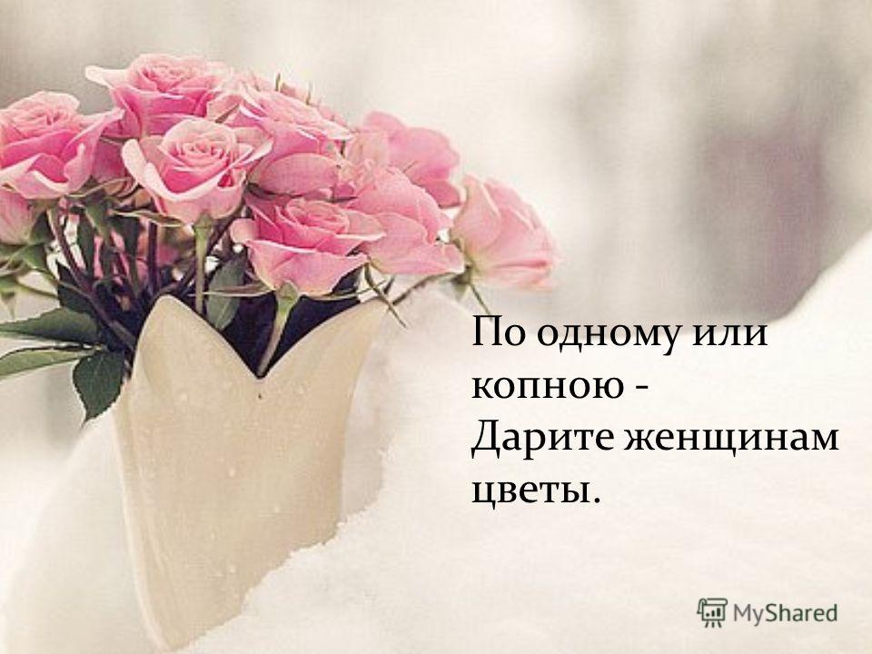 По одному или копною - Дарите женщинам цветы.