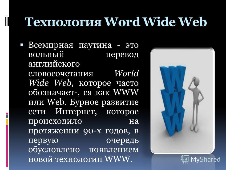 Технология Word Wide Web Всемирная паутина - это вольный перевод английского словосочетания World Wide Web, которое часто обозначает-, ся как WWW или Web. Бурное развитие сети Интернет, которое происходило на протяжении 90-х годов, в первую очередь о