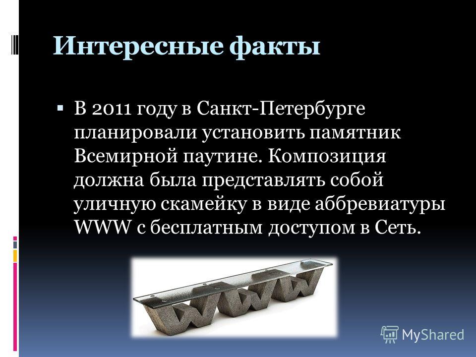 Интересные факты В 2011 году в Санкт-Петербурге планировали установить памятник Всемирной паутине. Композиция должна была представлять собой уличную скамейку в виде аббревиатуры WWW с бесплатным доступом в Сеть.