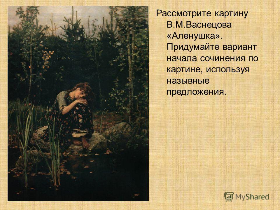 Рассмотрите картину В.М.Васнецова «Аленушка». Придумайте вариант начала сочинения по картине, используя назывные предложения.
