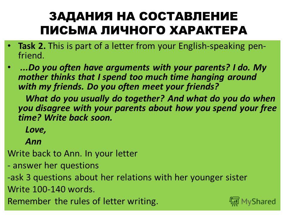 ЗАДАНИЯ НА СОСТАВЛЕНИЕ ПИСЬМА ЛИЧНОГО ХАРАКТЕРА Task 2. This is part of a letter from your English-speaking pen- friend....Do you often have arguments with your parents? I do. My mother thinks that I spend too much time hanging around with my friends