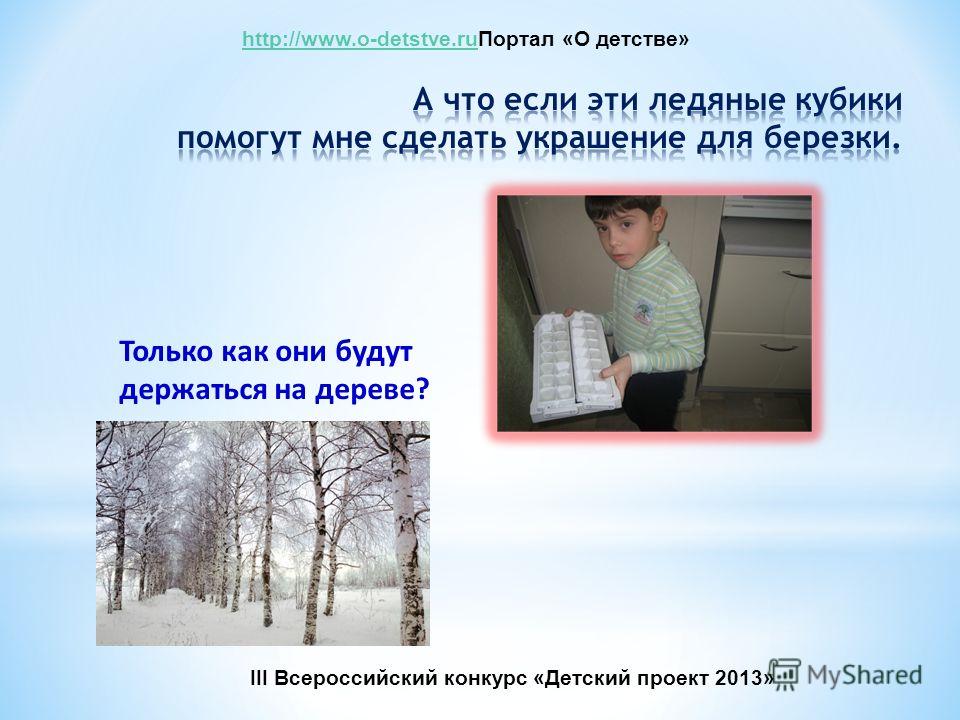 Только как они будут держаться на дереве? http://www.o-detstve.ruhttp://www.o-detstve.ruПортал «О детстве» III Всероссийский конкурс «Детский проект 2013»