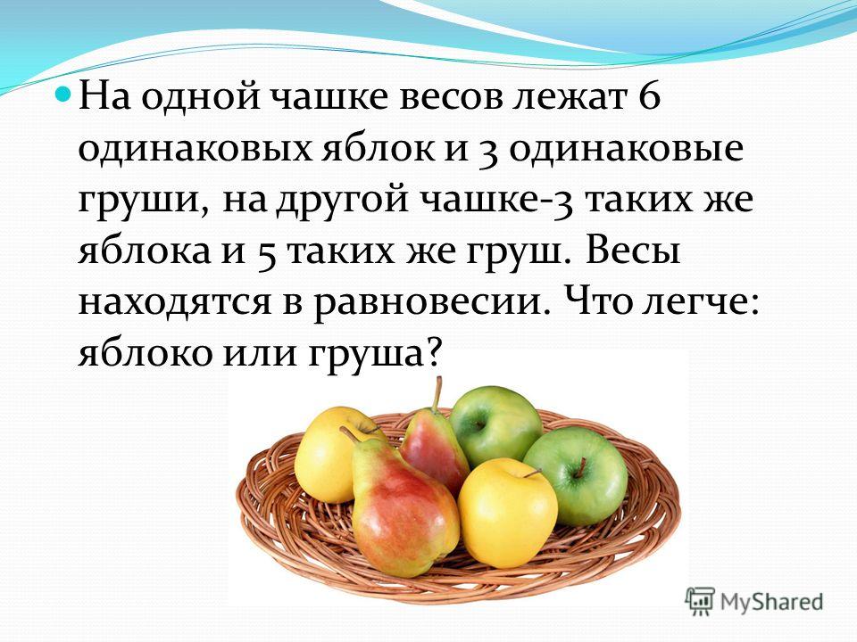 На одной чашке весов лежат 6 одинаковых яблок и 3 одинаковые груши, на другой чашке-3 таких же яблока и 5 таких же груш. Весы находятся в равновесии. Что легче: яблоко или груша?