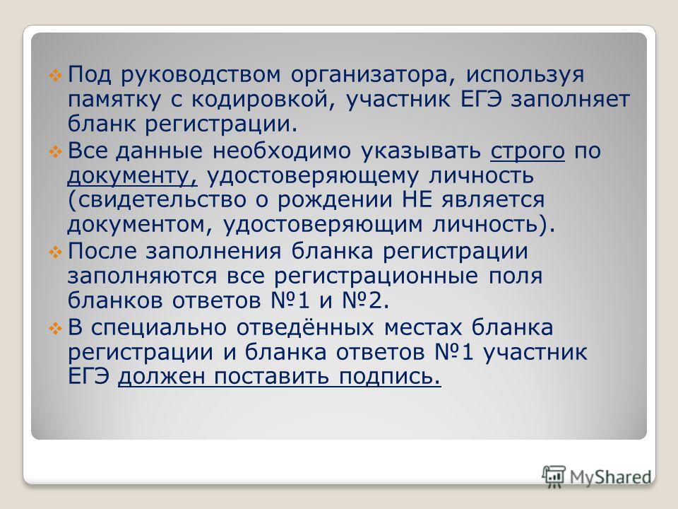 Под руководством организатора, используя памятку с кодировкой, участник ЕГЭ заполняет бланк регистрации. Все данные необходимо указывать строго по документу, удостоверяющему личность (свидетельство о рождении НЕ является документом, удостоверяющим ли