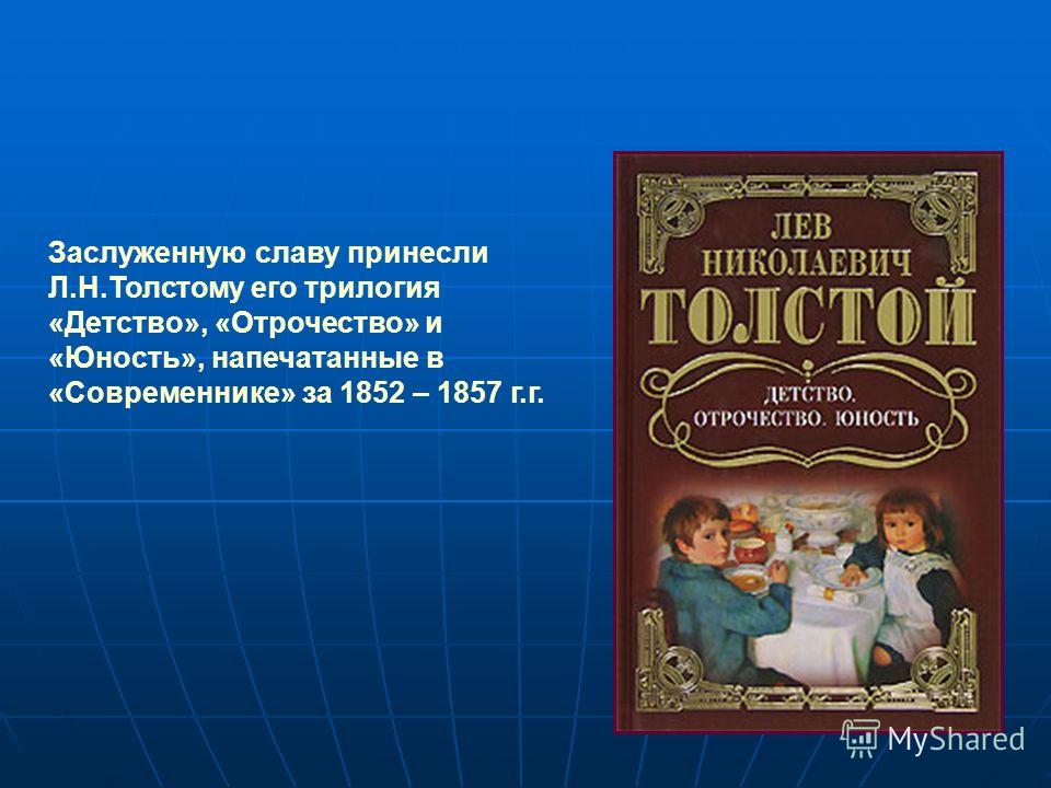 Заслуженную славу принесли Л.Н.Толстому его трилогия «Детство», «Отрочество» и «Юность», напечатанные в «Современнике» за 1852 – 1857 г.г.