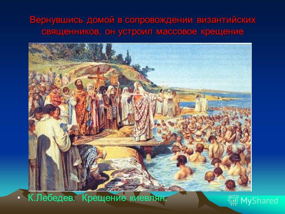 Вернувшись домой в сопровождении византийских священников, он устроил массовое крещение К.Лебедев. Крещение киевлян.