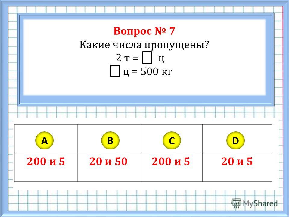 Вопрос 7 Какие числа пропущены? 2 т = ц ц = 500 кг 200 и 520 и 50200 и 520 и 5 ABCD