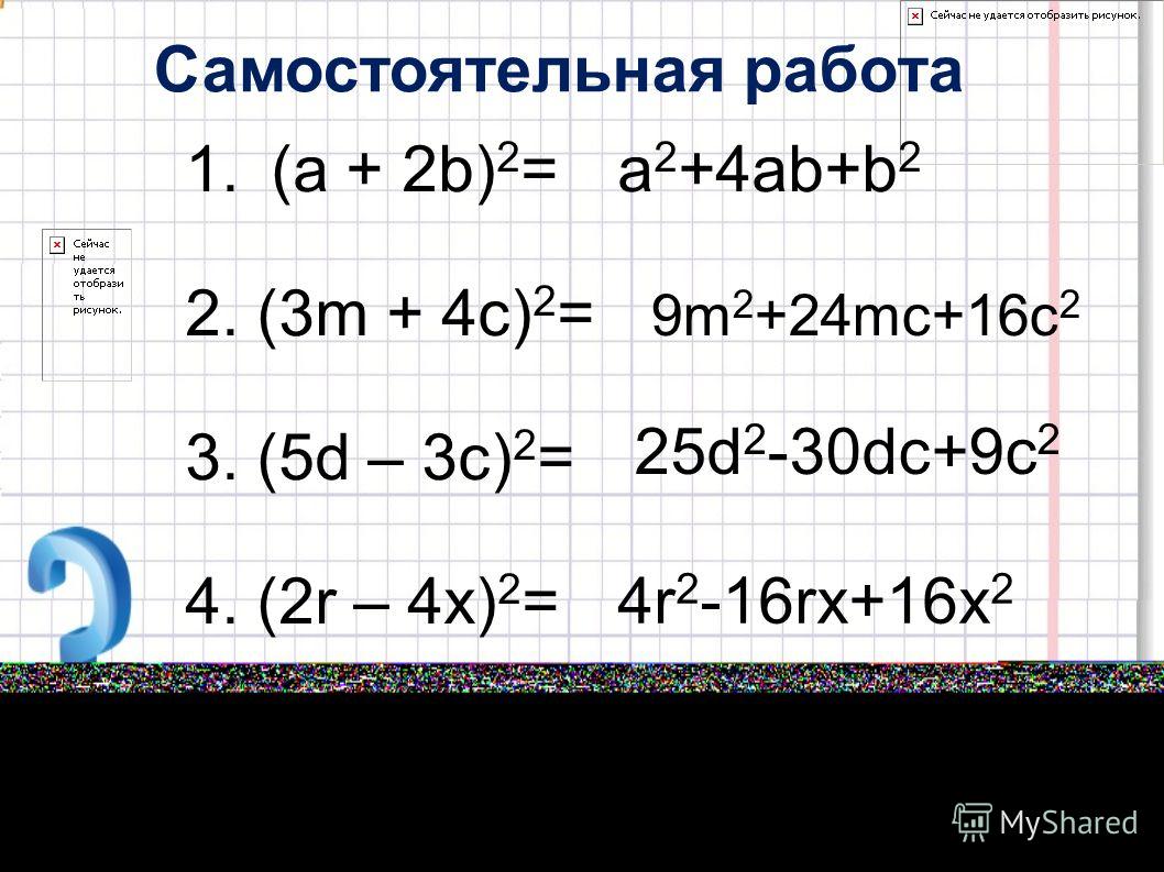 Самостоятельная работа 1.(а + 2b) 2 = 2. (3m + 4c) 2 = 3. (5d – 3c) 2 = 4. (2r – 4x) 2 = 5. (3x + 2y) 2 = a 2 +4аb+b 2 9m 2 +24mc+16c 2 25d 2 -30dc+9c 2 4r 2 -16rx+16x 2 9x 2 +12xy+4y 2
