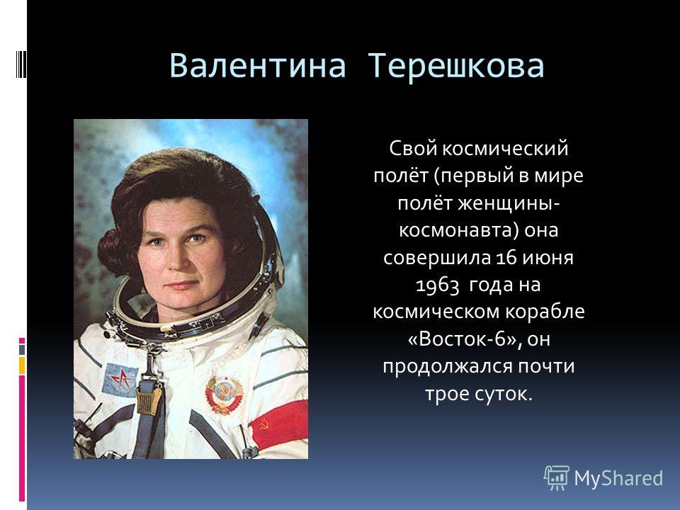 Валентина Терешкова Свой космический полёт (первый в мире полёт женщины- космонавта) она совершила 16 июня 1963 года на космическом корабле «Восток-6», он продолжался почти трое суток.