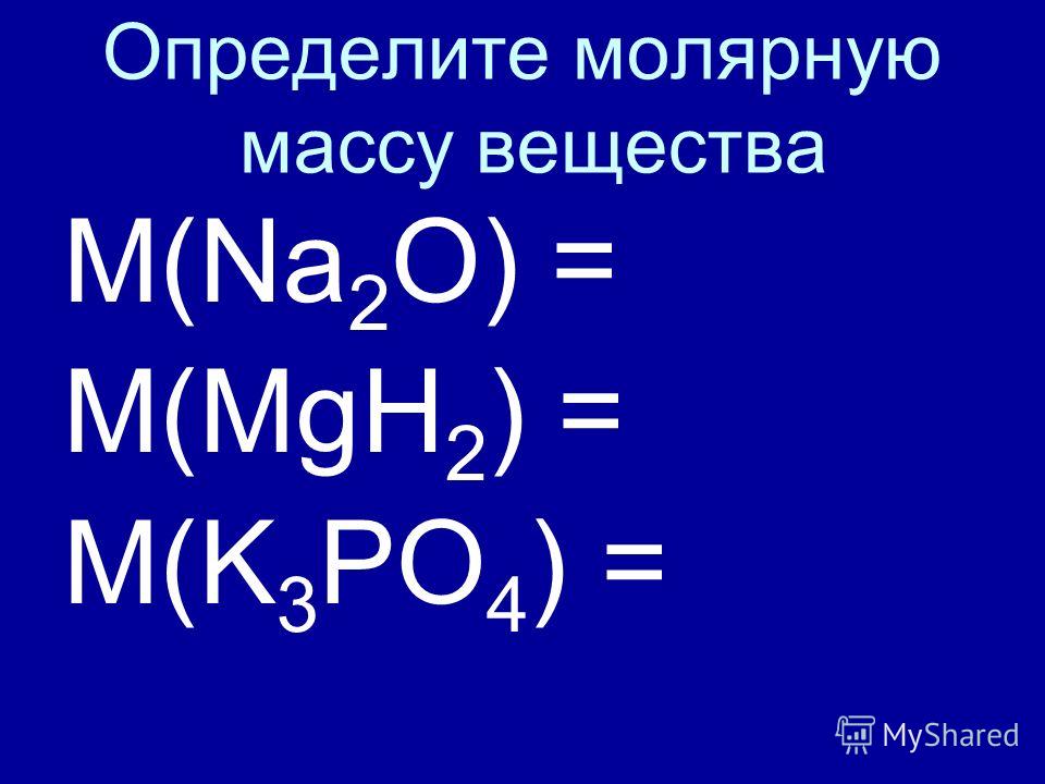 Определите молярную массу вещества M(Na 2 O) = M(MgH 2 ) = M(K 3 PO 4 ) =