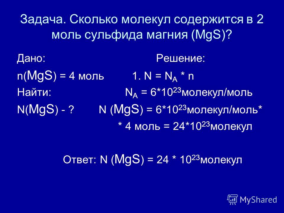 Задача. Сколько молекул содержится в 2 моль сульфида магния (MgS)? Дано: Решение: n( MgS ) = 4 моль 1. N = N A * n Найти: N А = 6*10 23 молекул/моль N( MgS ) - ? N ( MgS ) = 6*10 23 молекул/моль* * 4 моль = 24*10 23 молекул Ответ: N ( MgS ) = 24 * 10