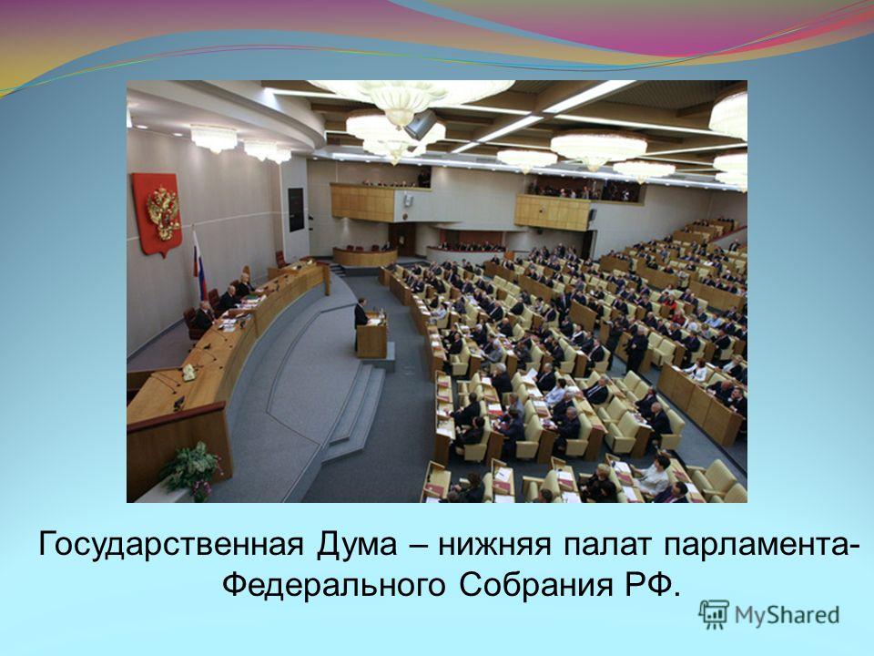 Государственная Дума – нижняя палат парламента- Федерального Собрания РФ.