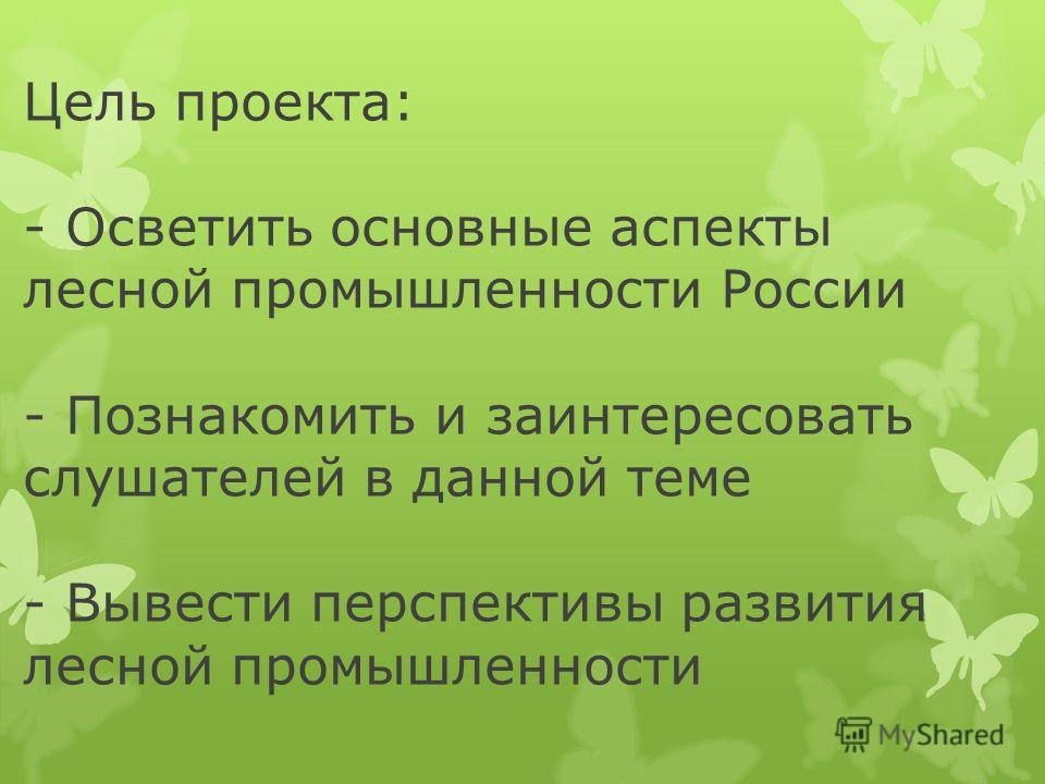Цель проекта: - Осветить основные аспекты лесной промышленности России - Познакомить и заинтересовать слушателей в данной теме - Вывести перспективы развития лесной промышленности