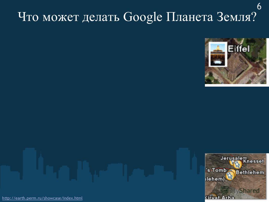 Что может делать Google Планета Земля? 6 http://earth.perm.ru/showcase/index.html