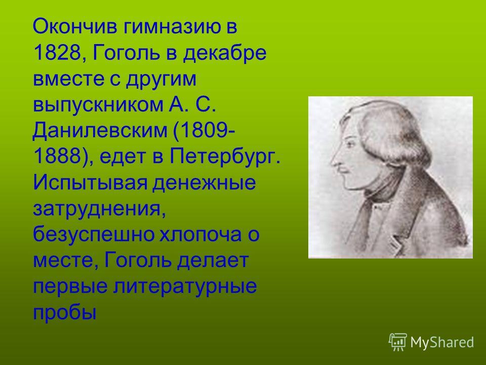 Окончив гимназию в 1828, Гоголь в декабре вместе с другим выпускником А. С. Данилевским (1809- 1888), едет в Петербург. Испытывая денежные затруднения, безуспешно хлопоча о месте, Гоголь делает первые литературные пробы