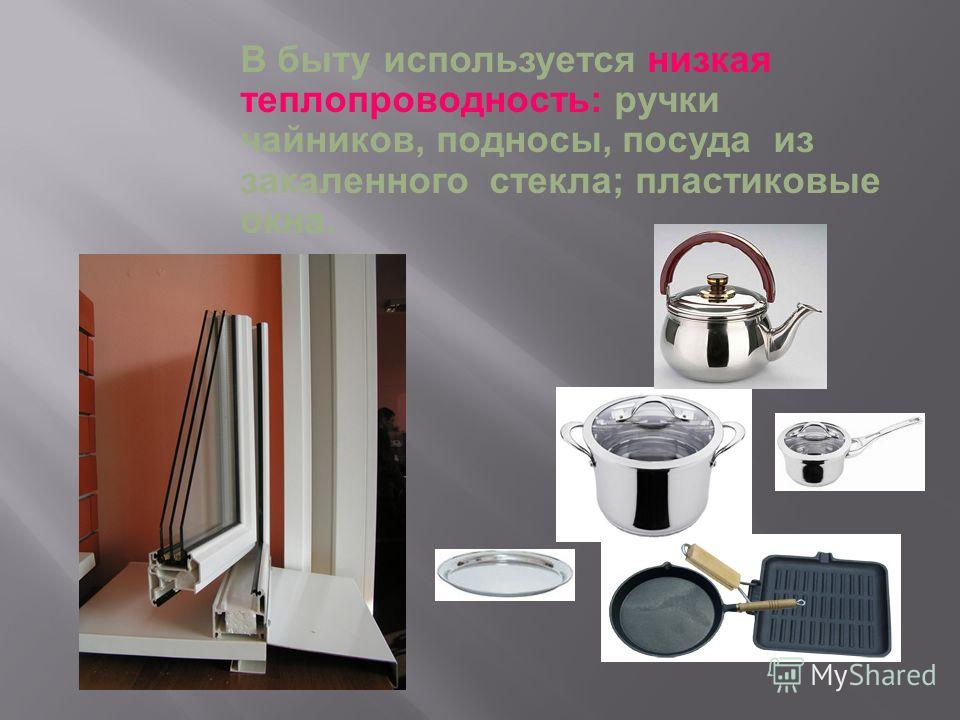 В быту используется низкая теплопроводность: ручки чайников, подносы, посуда из закаленного стекла; пластиковые окна.