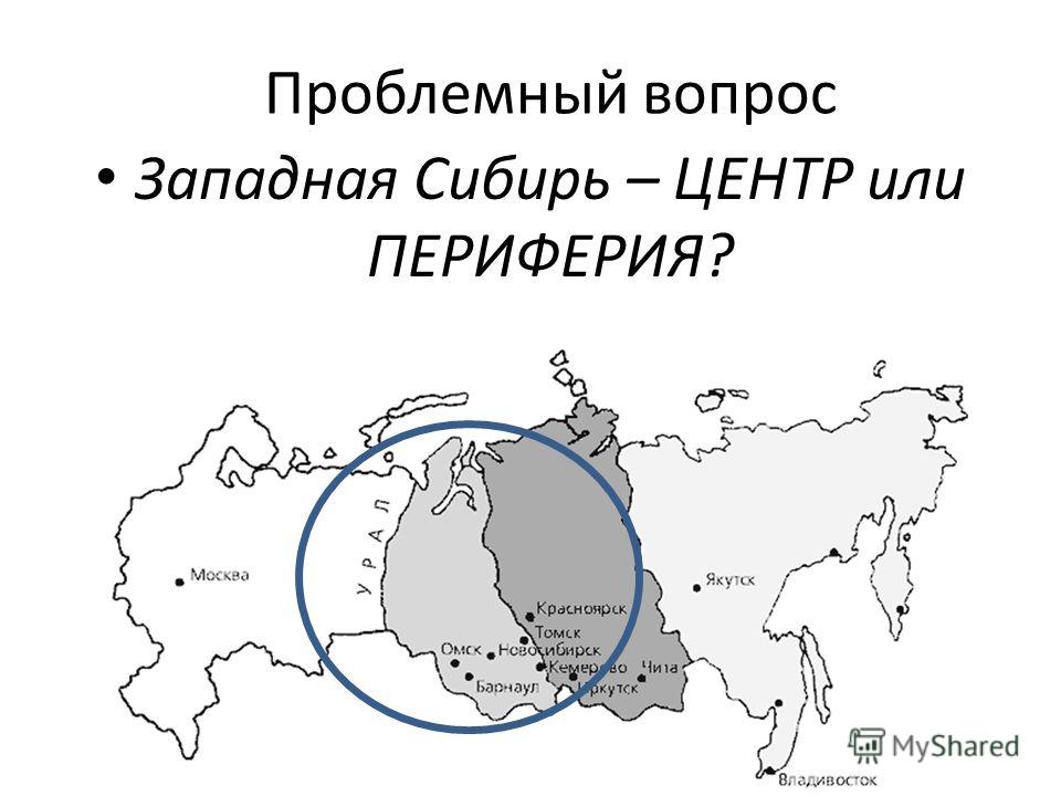 Проблемный вопрос Западная Сибирь – ЦЕНТР или ПЕРИФЕРИЯ?