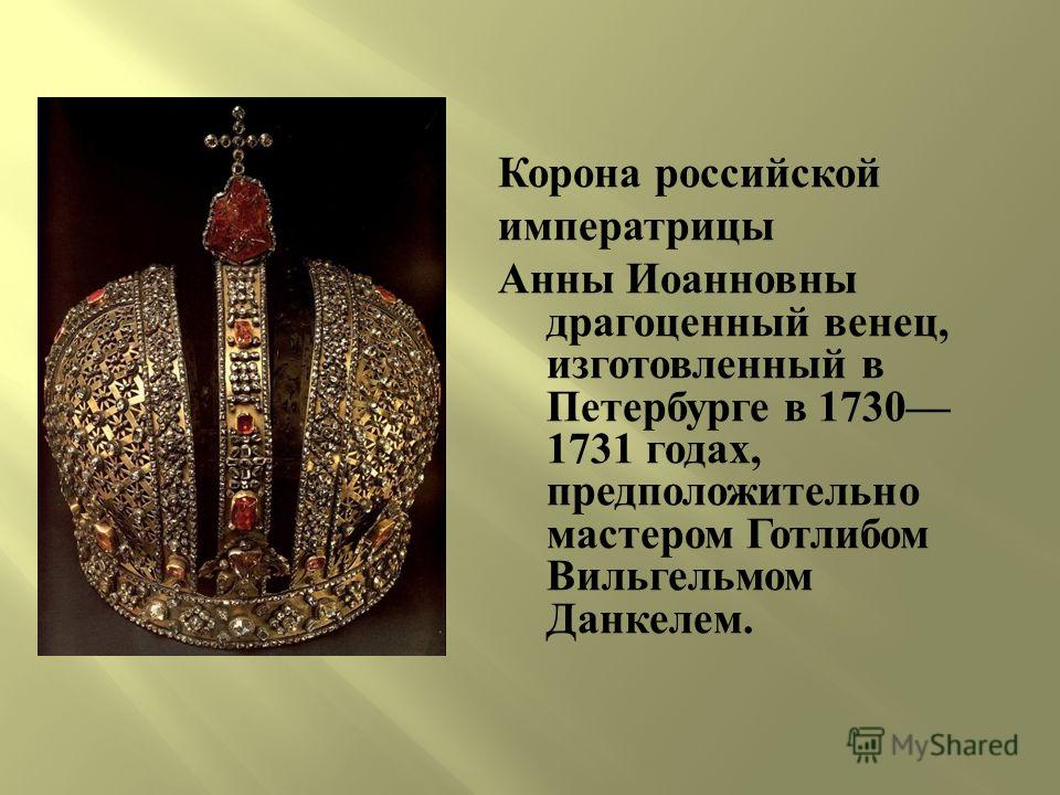 Корона российской императрицы Анны Иоанновны драгоценный венец, изготовленный в Петербурге в 1730 1731 годах, предположительно мастером Готлибом Вильгельмом Данкелем.