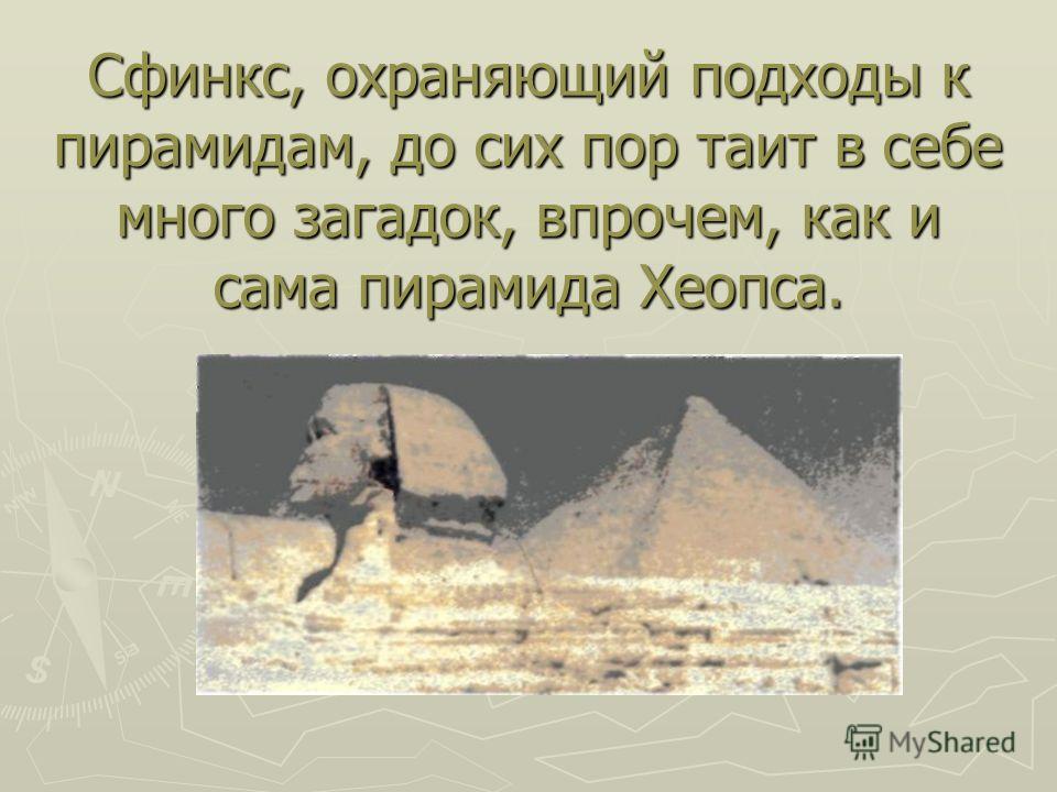 Сфинкс, охраняющий подходы к пирамидам, до сих пор таит в себе много загадок, впрочем, как и сама пирамида Хеопса.