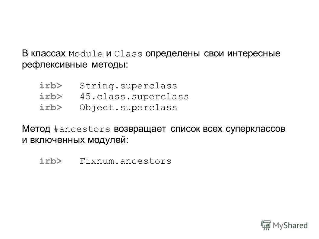 В классах Module и Class определены свои интересные рефлексивные методы: irb> String.superclass irb> 45.class.superclass irb> Object.superclass Метод #ancestor s возвращает список всех суперклассов и включенных модулей: irb> Fixnum.ancestors