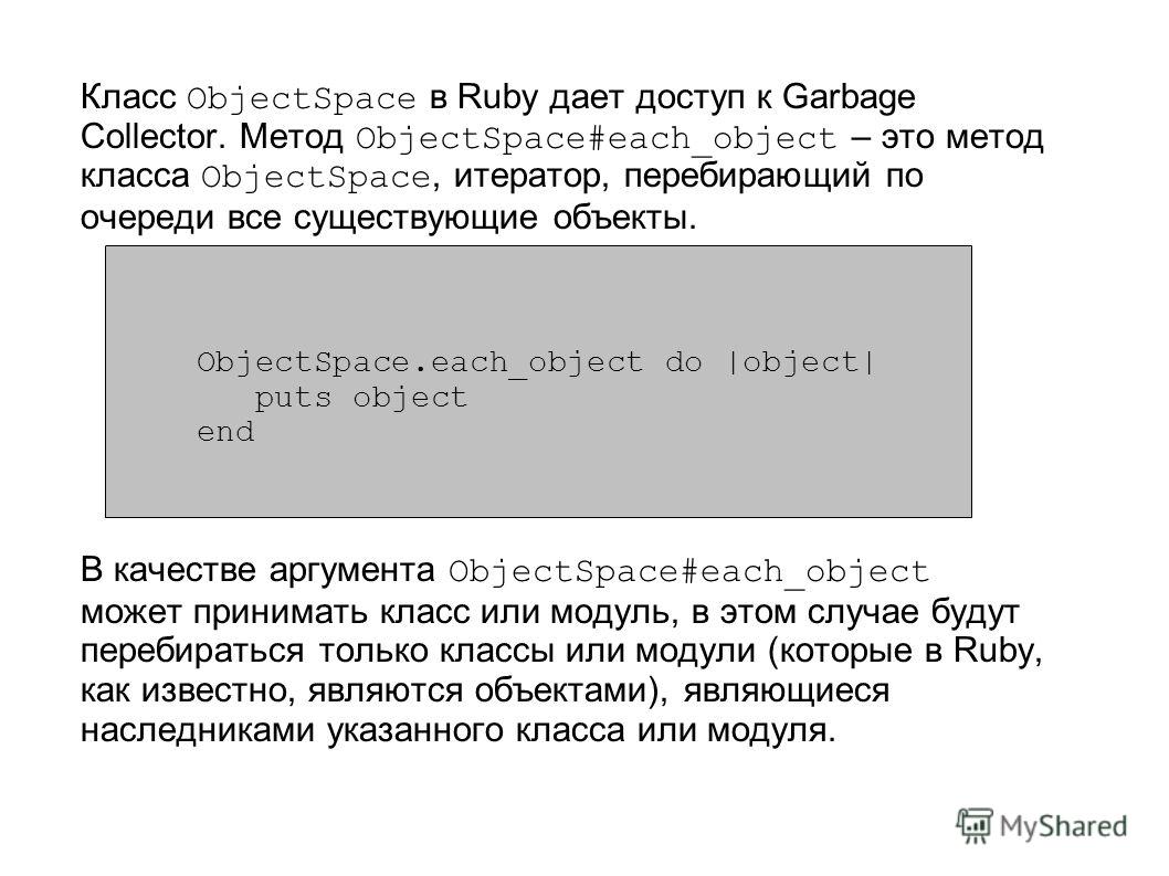 Класс ObjectSpace в Ruby дает доступ к Garbage Collector. Метод ObjectSpace#each_object – это метод класса ObjectSpace, итератор, перебирающий по очереди все существующие объекты. В качестве аргумента ObjectSpace#each_object может принимать класс или