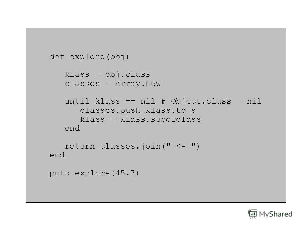 def explore(obj) klass = obj.class classes = Array.new until klass == nil # Object.class – nil classes.push klass.to_s klass = klass.superclass end return classes.join( 