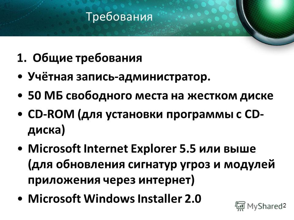 2 Требования 1. Общие требования Учётная запись-администратор. 50 МБ свободного места на жестком диске CD-ROM (для установки программы с CD- диска) Microsoft Internet Explorer 5.5 или выше (для обновления сигнатур угроз и модулей приложения через инт