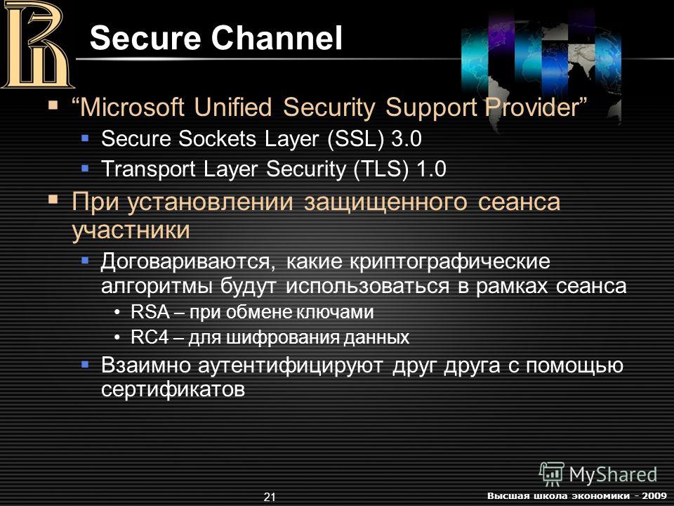 Высшая школа экономики - 2009 21 Secure Channel Microsoft Unified Security Support Provider Secure Sockets Layer (SSL) 3.0 Transport Layer Security (TLS) 1.0 При установлении защищенного сеанса участники Договариваются, какие криптографические алгори