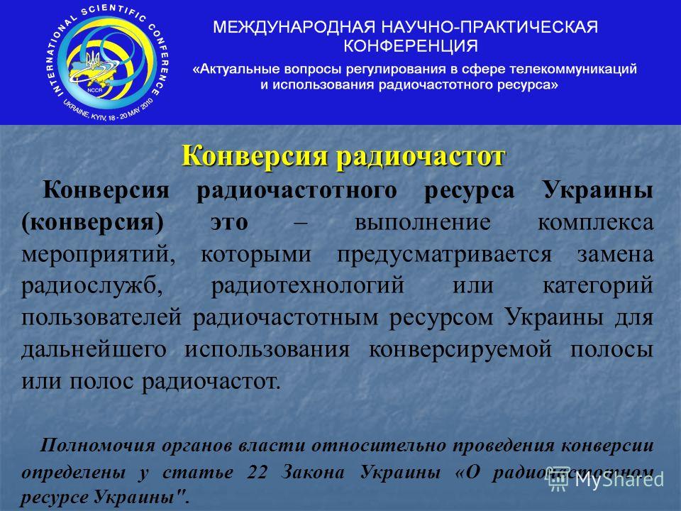 Конверсия радиочастот Конверсия радиочастотного ресурса Украины (конверсия) это – выполнение комплекса мероприятий, которыми предусматривается замена радиослужб, радиотехнологий или категорий пользователей радиочастотным ресурсом Украины для дальнейш