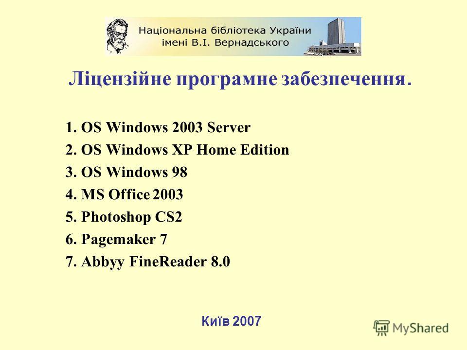 Ліцензійне програмне забезпечення. 1. OS Windows 2003 Server 2. OS Windows XP Home Edition 3. OS Windows 98 4. MS Office 2003 5. Photoshop CS2 6. Pagemaker 7 7. Abbyy FineReader 8.0 Київ 2007