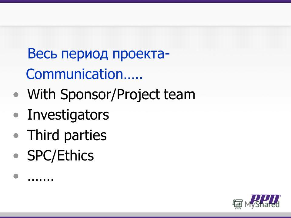Весь период проекта- Communication….. With Sponsor/Project team Investigators Third parties SPC/Ethics …….